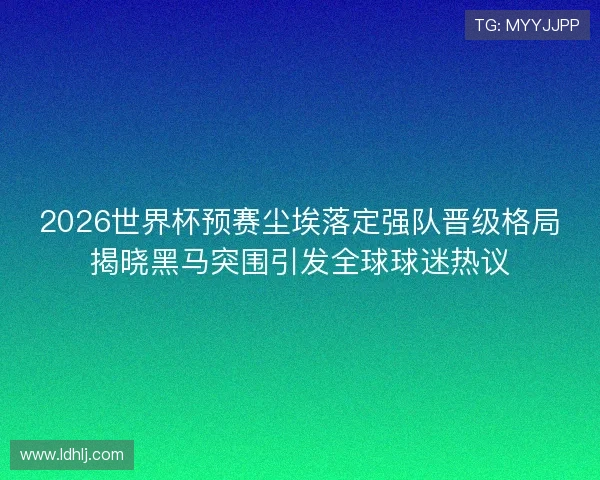 2026世界杯预赛尘埃落定强队晋级格局揭晓黑马突围引发全球球迷热议